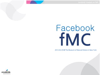 Innobirds’ Analysis on fMC




 Facebook
     fMC
2012.02.29 @ The Museum of Natural History in New York
 