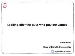 Looking after the guys who pay our wages 
Joe McEwan 
Head of Digital & Communities 
@joemacyouwon 
 