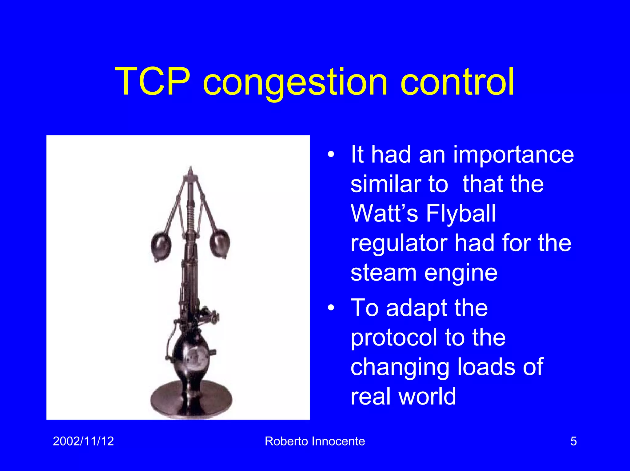 2002/11/12 Roberto Innocente 5
TCP congestion control
• It had an importance
similar to that the
Watt’s Flyball
regulator had for the
steam engine
• To adapt the
protocol to the
changing loads of
real world
 