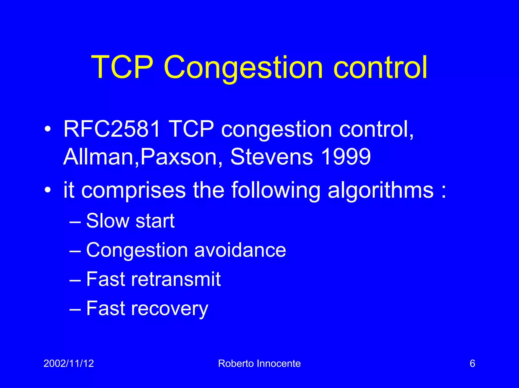 2002/11/12 Roberto Innocente 6
TCP Congestion control
• RFC2581 TCP congestion control,
Allman,Paxson, Stevens 1999
• it comprises the following algorithms :
– Slow start
– Congestion avoidance
– Fast retransmit
– Fast recovery
 