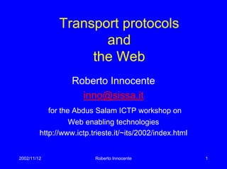2002/11/12 Roberto Innocente 1
Transport protocols
and
the Web
Roberto Innocente
inno@sissa.it
for the Abdus Salam ICTP workshop on
Web enabling technologies
http://www.ictp.trieste.it/~its/2002/index.html
 