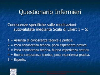 Questionario Infermieri Conoscenze specifiche sulle medicazioni autovalutate mediante Scala di Likert 1 – 5: 1 = Assenza di conoscenza teorica e pratica. 2 = Poca conoscenza teorica, poca esperienza pratica. 3 = Poca conoscenza teorica, buona esperienza pratica. 4 = Buona conoscenza teorica, poca esperienza pratica. 5 = Esperto. 