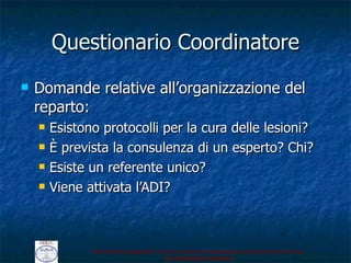 Questionario Coordinatore Domande relative all ’organizzazione del reparto: Esistono protocolli per la cura delle lesioni? È prevista la consulenza di un esperto? Chi? Esiste un referente unico? Viene attivata l ’ADI? 