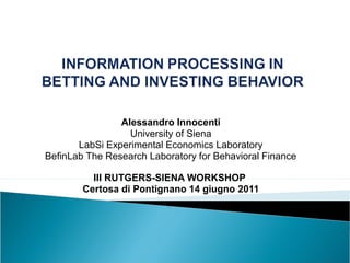 Alessandro Innocenti
University of Siena
LabSi Experimental Economics Laboratory
BefinLab The Research Laboratory for Behavioral Finance
III RUTGERS-SIENA WORKSHOP
Certosa di Pontignano 14 giugno 2011
.
 