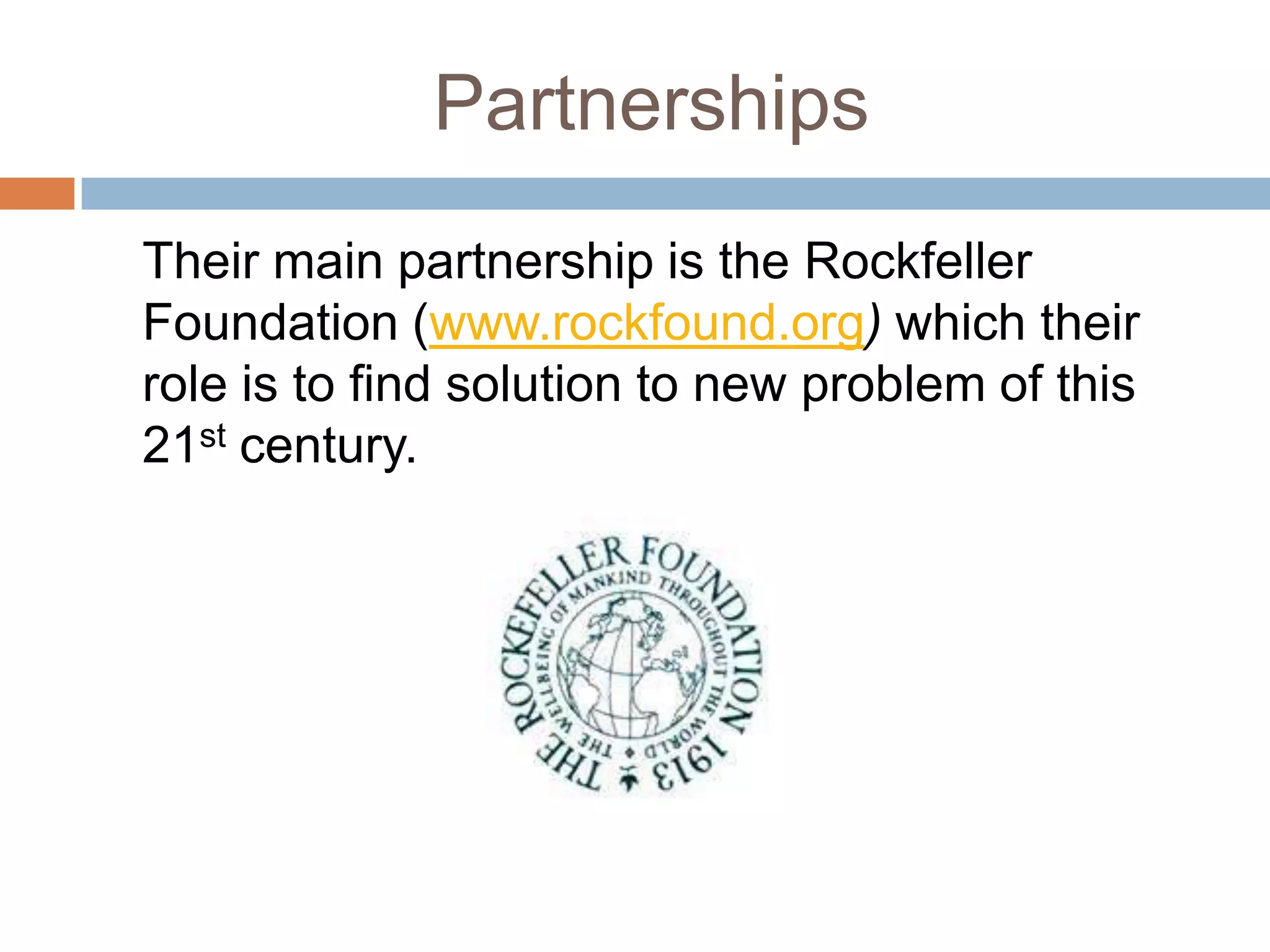 Partnerships	Their main partnership is the Rockfeller Foundation (www.rockfound.org) which their role is to find solution to new problem of this 21st century.