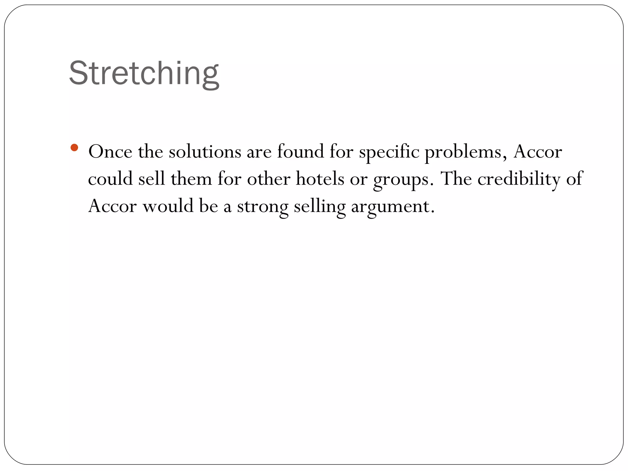 Stretching Once the solutions are found for specific problems, Accor could sell them for other hotels or groups. The credibility of Accor would be a strong selling argument. 