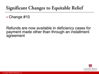    Change #10

     Refunds are now available in deficiency cases for
     payment made other than through an installment
     agreement




© Looper Reed & McGraw, P.C.
 