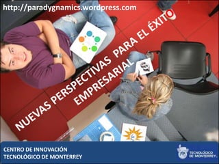 http://paradygnamics.wordpress.com




CENTRO DE INNOVACIÓN
TECNOLÓGICO DE MONTERREY             1
 