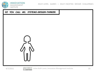 Multi-level GAMES + Multi-faceted Design CHALLENGES


SO YOU CALL MS. Systems-design-thinker.




4/7/2011             Julian Keith Loren, Innovation Management Institute.   19
 