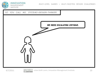 Multi-level GAMES + Multi-faceted Design CHALLENGES


SO YOU CALL MS. SYSTEMS-Design-thinker.



                                     WE NEED escalating critique.




4/7/2011             Julian Keith Loren, Innovation Management Institute.   20
 