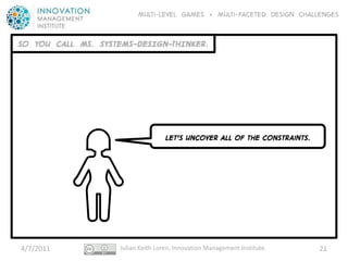 Multi-level GAMES + Multi-faceted Design CHALLENGES


SO YOU CALL MS. SYSTEMS-DESIGN-THINKER.




                                    LET’S UNCOVER ALL OF THE ConstraInts.




4/7/2011            Julian Keith Loren, Innovation Management Institute.    21
 