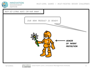 Multi-level GAMES + Multi-faceted Design CHALLENGES


NOT SO LONG AGO, OR FAR AWAY …


                  OUR NEW PRODUCT IS READY!




                                                                    ARMOR
                                                                    OF PATENT
                                                                    Protection




4/7/2011              Julian Keith Loren, Innovation Management Institute.       4
 