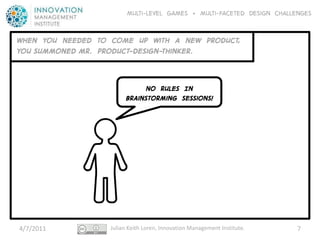 Multi-level GAMES + Multi-faceted Design CHALLENGES


WHEN YOU NEEDED TO COME UP With A NEW PRODUCT,
YOU SUMMONED MR. PRODUCT-Design-Thinker.



                             NO RULES IN
                        Brainstorming Sessions!




4/7/2011           Julian Keith Loren, Innovation Management Institute.   7
 
