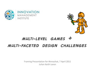 Multi-LEVEL GAMES +
Multi-FACETED Design CHALLENGES


      Framing Presentation for #Innochat, 7 April 2011
                    Julian Keith Loren
 