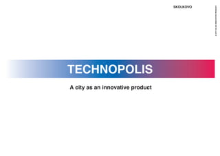 TECHNOPOLIS
SKOLKOVO
A city as an innovative product
ACITYASANINNOVATIVEPRODUCT
 