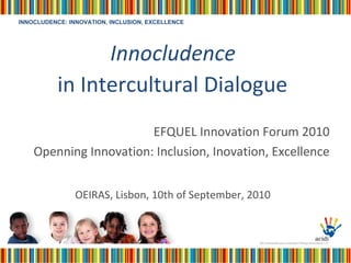 Innocludence   in Intercultural Dialogue   EFQUEL Innovation Forum 2010 Openning Innovation: Inclusion, Inovation, Excellence OEIRAS, Lisbon, 10th of September, 2010 