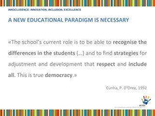 A NEW EDUCATIONAL PARADIGM IS NECESSARY «The school’s current role is to be able to  recognise the differences in the students  (…) and to find  strategies  for adjustment and development that  respect  and  include all . This is true  democracy .»  Cunha, P. D’Orey, 1992 