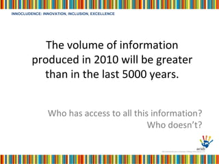 The volume of information produced in 2010 will be greater than in the last 5000 years. Who has access to all this information?  Who doesn’t? 