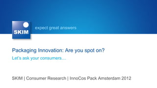 expect great answers




Packaging Innovation: Are you spot on?
Let’s ask your consumers…



SKIM | Consumer Research | InnoCos Pack Amsterdam 2012
 