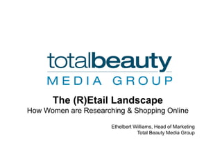 The (R)Etail Landscape
How Women are Researching & Shopping Online

                      Ethelbert Williams, Head of Marketing
                                 Total Beauty Media Group
 