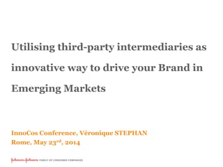 Utilising third-party intermediaries as
innovative way to drive your Brand in
Emerging Markets
InnoCos Conference, Véronique STEPHAN
Rome, May 23rd, 2014
 