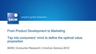 expect great answers

From Product Development to Marketing
Tap into consumers’ mind to define the optimal value
proposition
SKIM | Consumer Research | InnoCos Geneva 2012

 