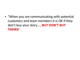 • “When you are communicating with potential
customers and team members it is OK if they
don’t buy your story……BUT DON’T BUY
THEIRS!
 