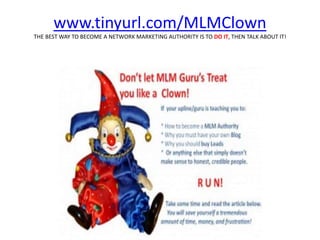 www.tinyurl.com/MLMClown
THE BEST WAY TO BECOME A NETWORK MARKETING AUTHORITY IS TO DO IT, THEN TALK ABOUT IT!
 