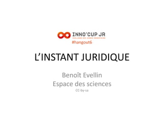 #hangout6
L’INSTANT JURIDIQUE
Benoît Evellin
Espace des sciences
CC-by-sa
 