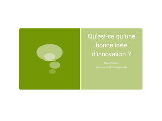 Qu’est-ce qu’une
bonne idée
d’innovation ?
Miguel Aubouy
(Inno’ cup Jr 2015, hangout #5)
 