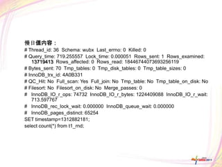 慢日值内容：
# Thread_id: 36 Schema: wubx Last_errno: 0 Killed: 0
# Query_time: 719.255557 Lock_time: 0.000051 Rows_sent: 1 Rows_examined:
    13719413 Rows_affected: 0 Rows_read: 18446744073693256119
# Bytes_sent: 70 Tmp_tables: 0 Tmp_disk_tables: 0 Tmp_table_sizes: 0
# InnoDB_trx_id: 4A0B331
# QC_Hit: No Full_scan: Yes Full_join: No Tmp_table: No Tmp_table_on_disk: No
# Filesort: No Filesort_on_disk: No Merge_passes: 0
# InnoDB_IO_r_ops: 74732 InnoDB_IO_r_bytes: 1224409088 InnoDB_IO_r_wait:
    713.597767
# InnoDB_rec_lock_wait: 0.000000 InnoDB_queue_wait: 0.000000
# InnoDB_pages_distinct: 65254
SET timestamp=1312882181;
select count(*) from t1_rnd;
 