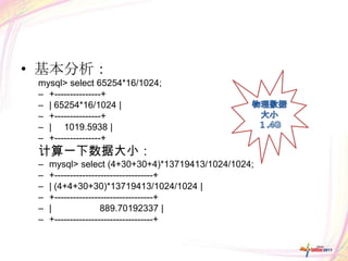 • 基本分析：
 mysql> select 65254*16/1024;
 – +---------------+
 – | 65254*16/1024 |
 – +---------------+
 – | 1019.5938 |
 – +---------------+
 计算一下数据大小：
 –   mysql> select (4+30+30+4)*13719413/1024/1024;
 –   +--------------------------------+
 –   | (4+4+30+30)*13719413/1024/1024 |
 –   +--------------------------------+
 –   |               889.70192337 |
 –   +--------------------------------+
 