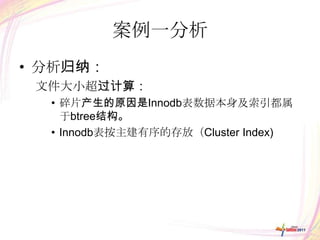 案例一分析
• 分析归纳：
 文件大小超过计算：
  • 碎片产生的原因是Innodb表数据本身及索引都属
    于btree结构。
  • Innodb表按主建有序的存放（Cluster Index)
 
