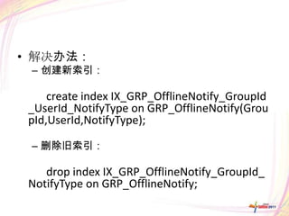 • 解决办法：
 – 创建新索引：

     create index IX_GRP_OfflineNotify_GroupId
 _UserId_NotifyType on GRP_OfflineNotify(Grou
 pId,UserId,NotifyType);

 – 删除旧索引：

    drop index IX_GRP_OfflineNotify_GroupId_
 NotifyType on GRP_OfflineNotify;
 