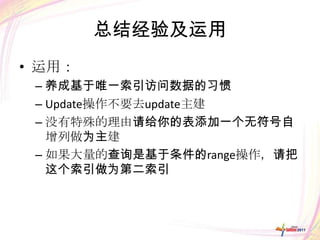 总结经验及运用
• 运用：
 – 养成基于唯一索引访问数据的习惯
 – Update操作不要去update主建
 – 没有特殊的理由请给你的表添加一个无符号自
   增列做为主建
 – 如果大量的查询是基于条件的range操作，请把
   这个索引做为第二索引
 