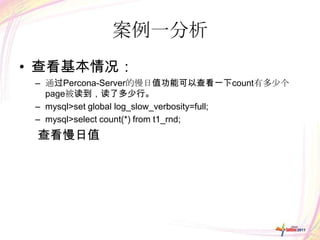 案例一分析
• 查看基本情况：
 – 通过Percona-Server的慢日值功能可以查看一下count有多少个
   page被读到，读了多少行。
 – mysql>set global log_slow_verbosity=full;
 – mysql>select count(*) from t1_rnd;
 查看慢日值
 