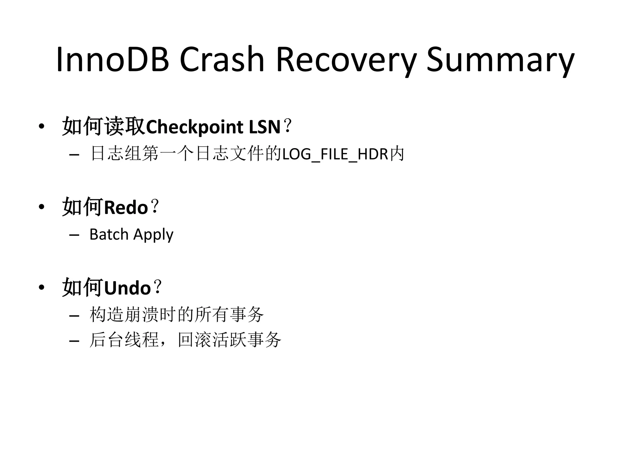 InnoDB Crash Recovery Summary
• 如何读取Checkpoint LSN？
  – 日志组第一个日志文件的LOG_FILE_HDR内


• 如何Redo？
  – Batch Apply


• 如何Undo？
  – 构造崩溃时的所有事务
  – 后台线程，回滚活跃事务
 