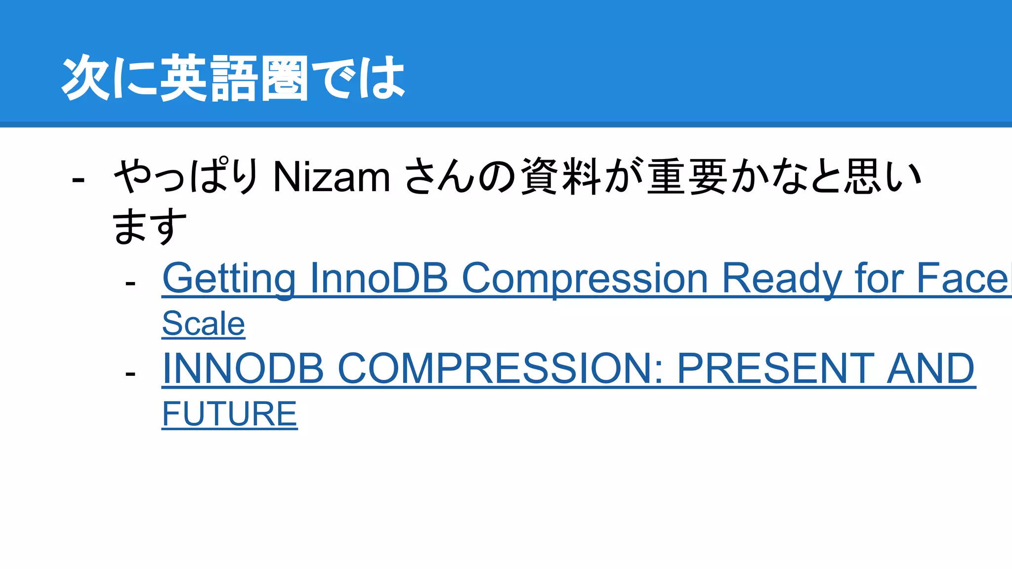 次に英語圏では
- やっぱり Nizam さんの資料が重要かなと思い
ます
- Getting InnoDB Compression Ready for Faceb
Scale
- INNODB COMPRESSION: PRESENT AND
FUTURE
 