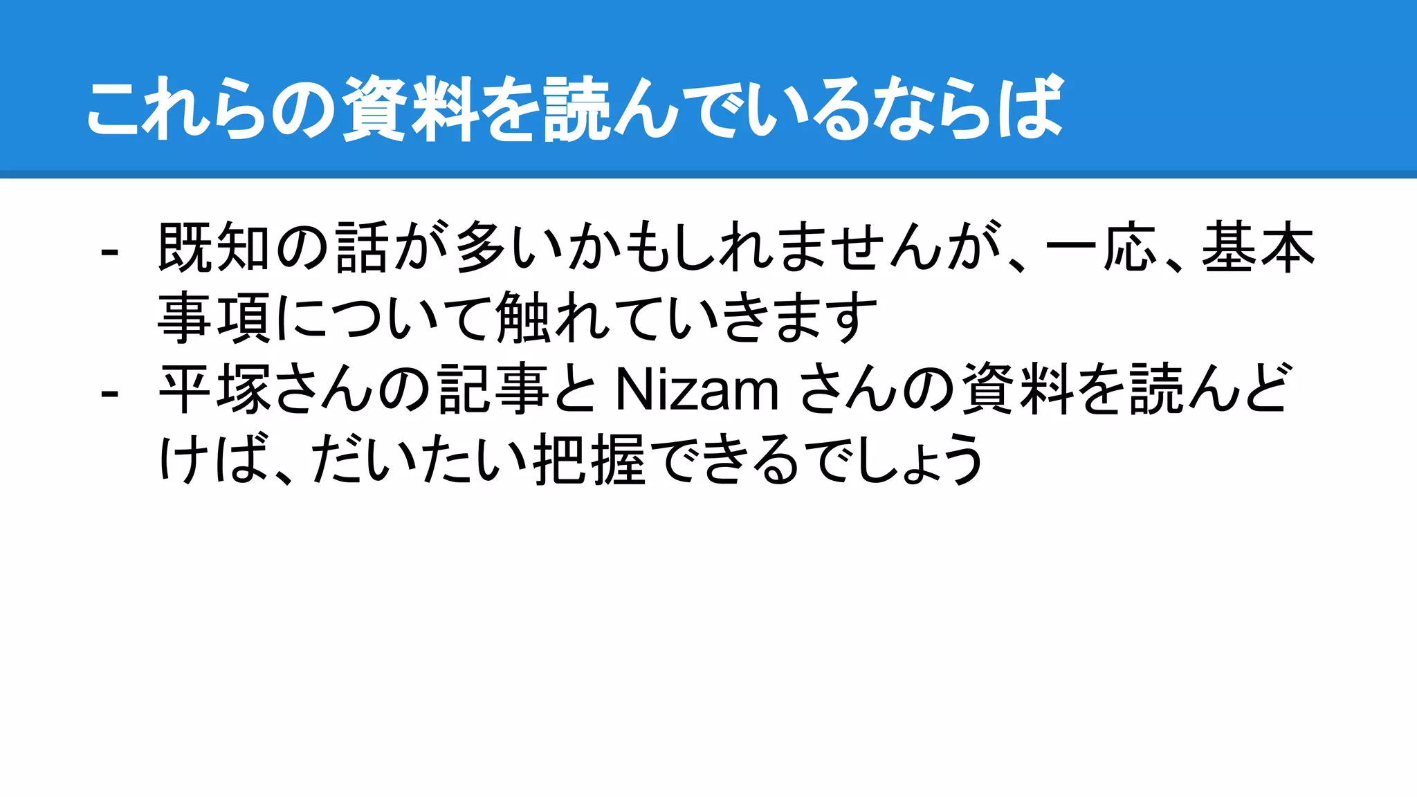 これらの資料を読んでいるならば
- 既知の話が多いかもしれませんが、一応、基本
事項について触れていきます
- 平塚さんの記事と Nizam さんの資料を読んど
けば、だいたい把握できるでしょう
 