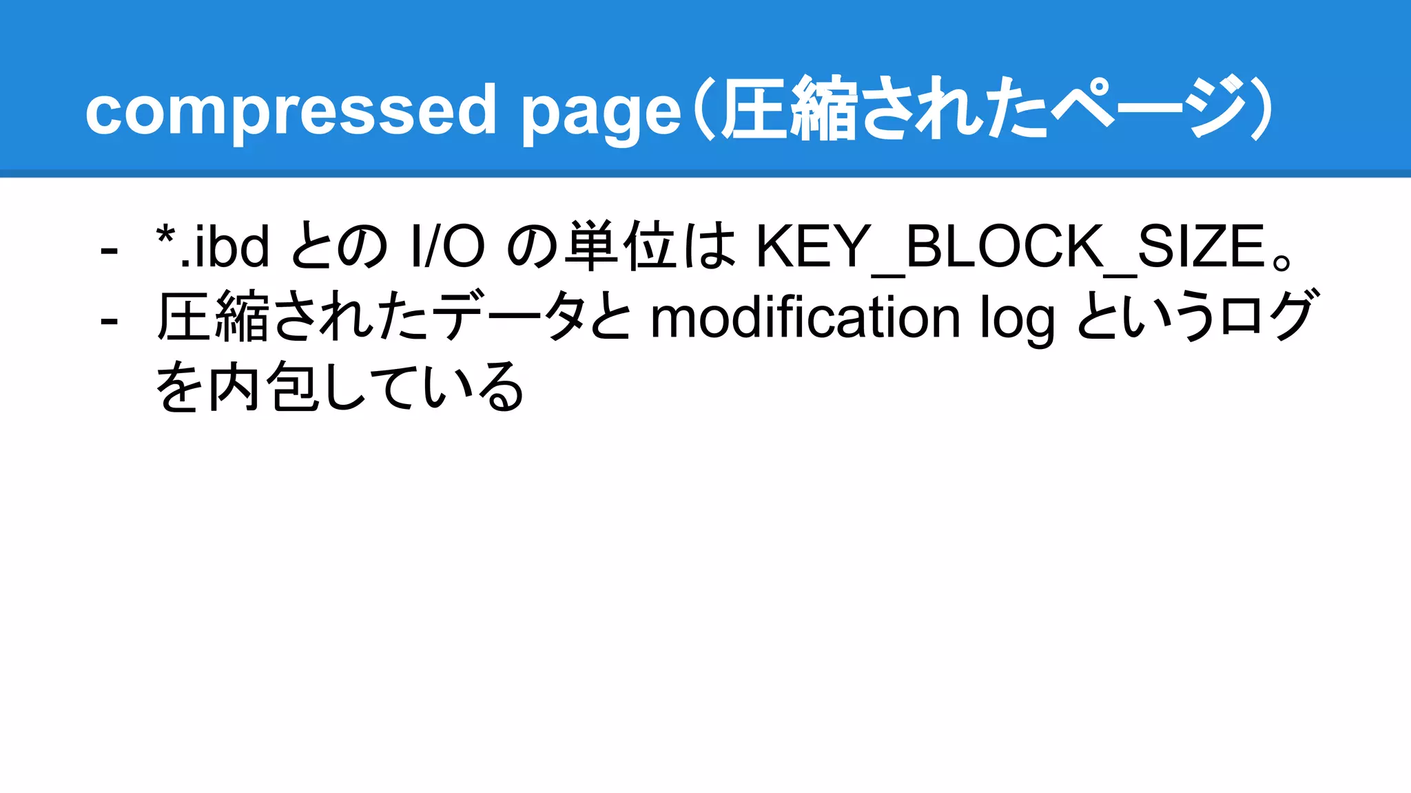 compressed page（圧縮されたページ）
- *.ibd との I/O の単位は KEY_BLOCK_SIZE。
- 圧縮されたデータと modification log というログ
を内包している
 