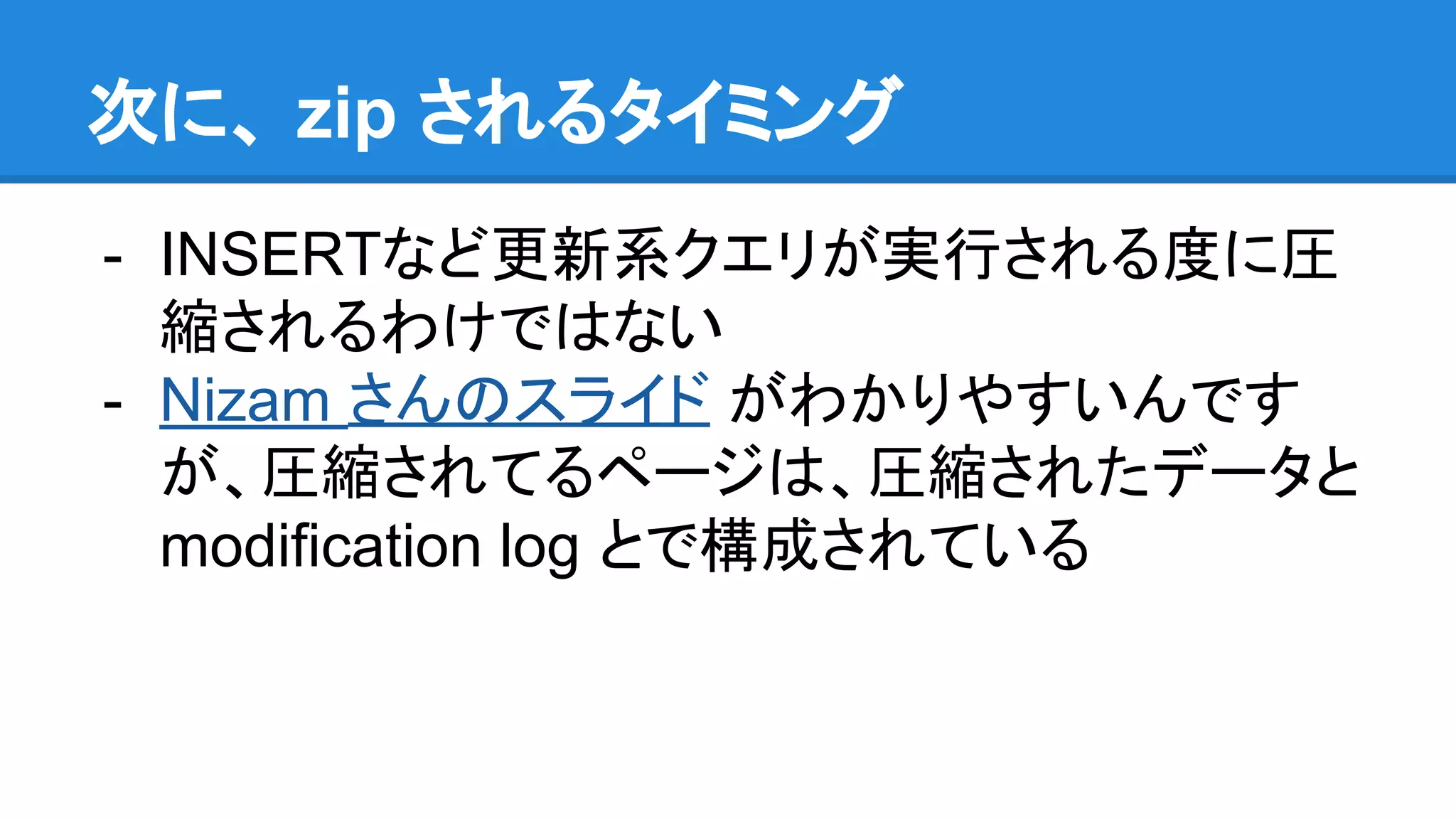 次に、 zip されるタイミング
- INSERTなど更新系クエリが実行される度に圧
縮されるわけではない
- Nizam さんのスライド がわかりやすいんです
が、圧縮されてるページは、圧縮されたデータと
modification log とで構成されている
 