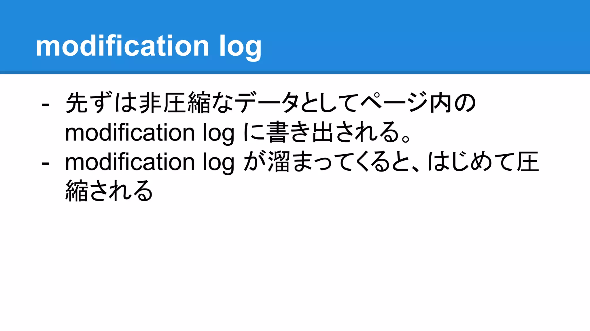 modification log
- 先ずは非圧縮なデータとしてページ内の
modification log に書き出される。
- modification log が溜まってくると、はじめて圧
縮される
 