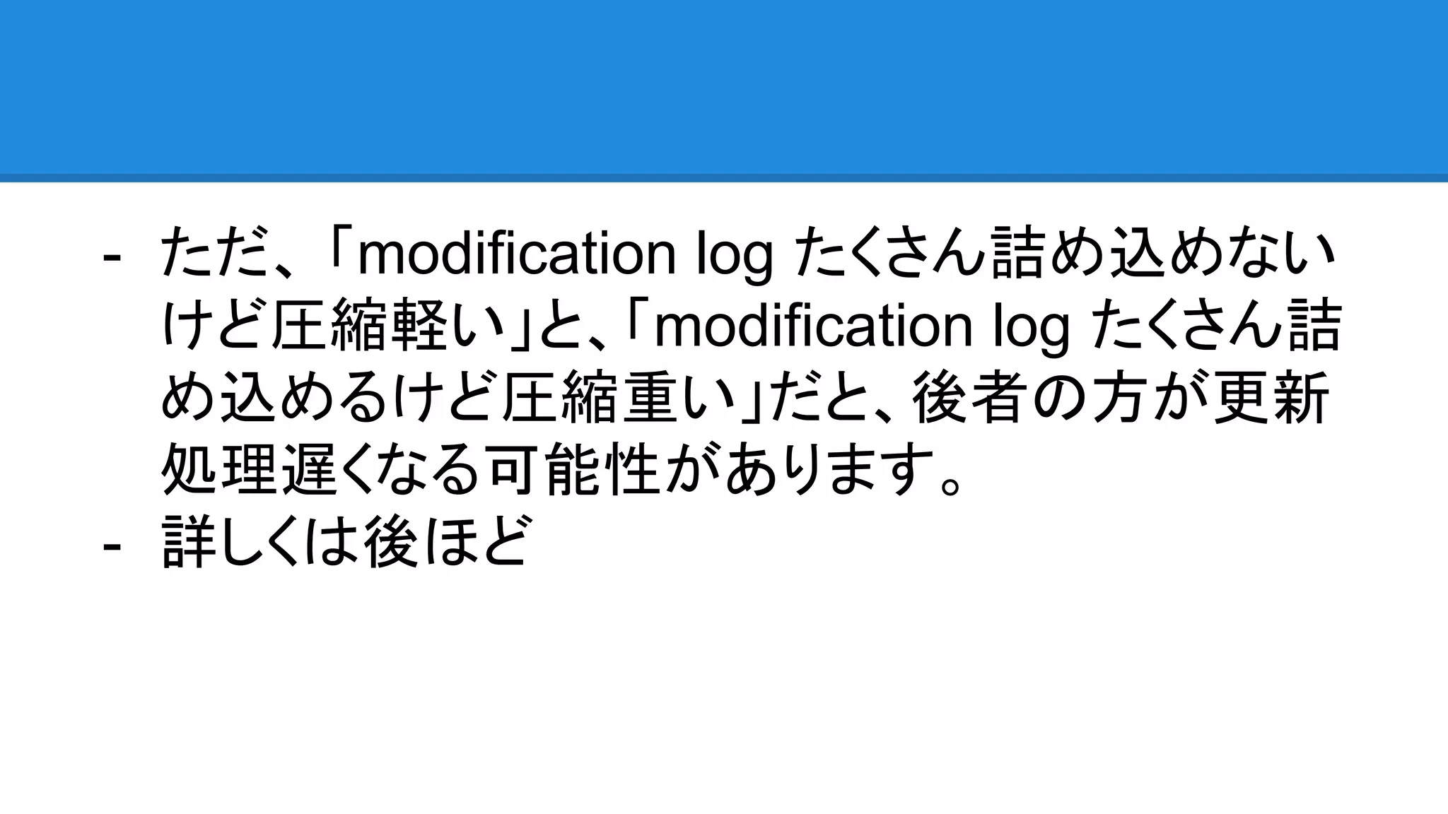 - ただ、 「modification log たくさん詰め込めない
けど圧縮軽い」と、「modification log たくさん詰
め込めるけど圧縮重い」だと、後者の方が更新
処理遅くなる可能性があります。
- 詳しくは後ほど
 