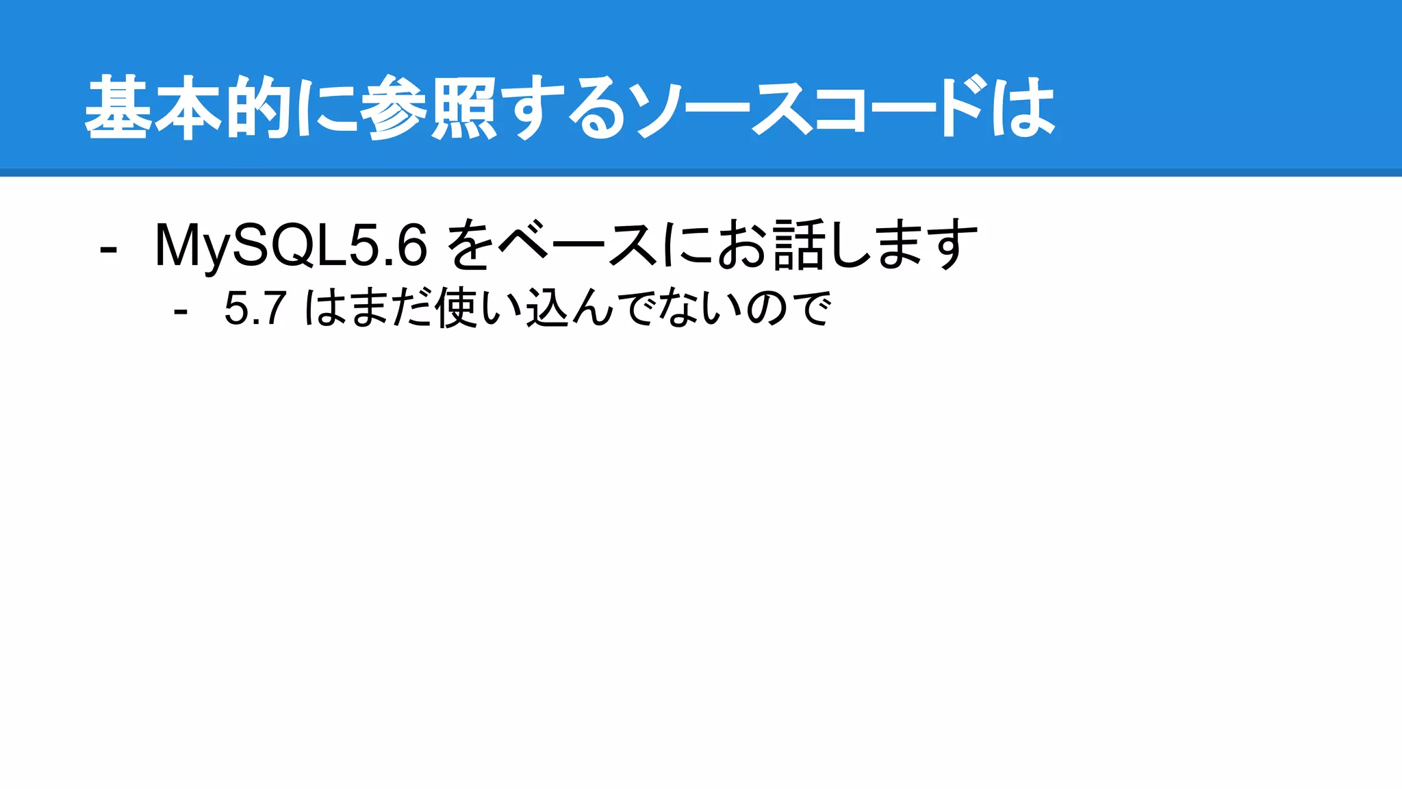 基本的に参照するソースコードは
- MySQL5.6 をベースにお話します
- 5.7 はまだ使い込んでないので
 