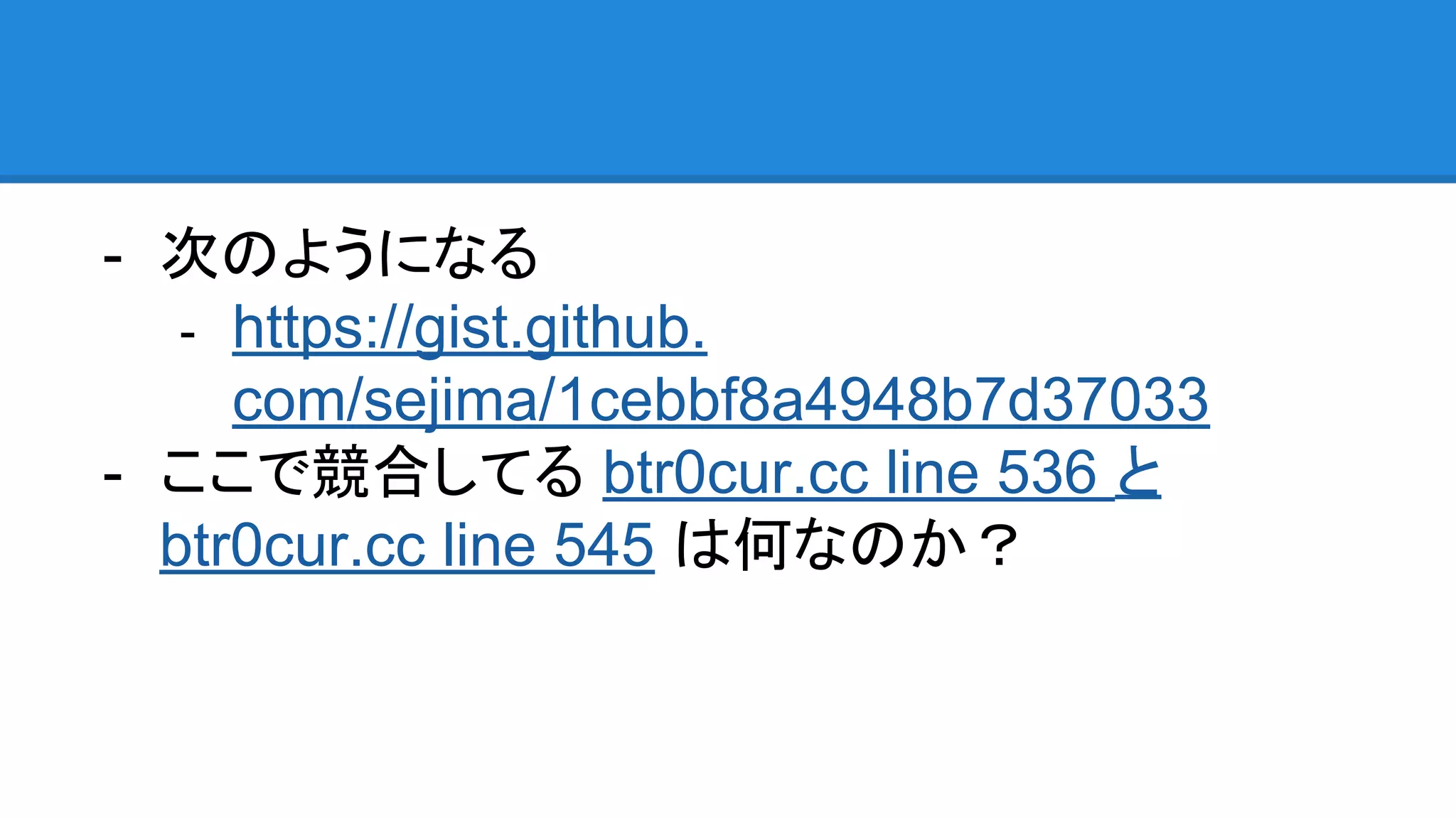 - 次のようになる
- https://gist.github.
com/sejima/1cebbf8a4948b7d37033
- ここで競合してる btr0cur.cc line 536 と
btr0cur.cc line 545 は何なのか？
 