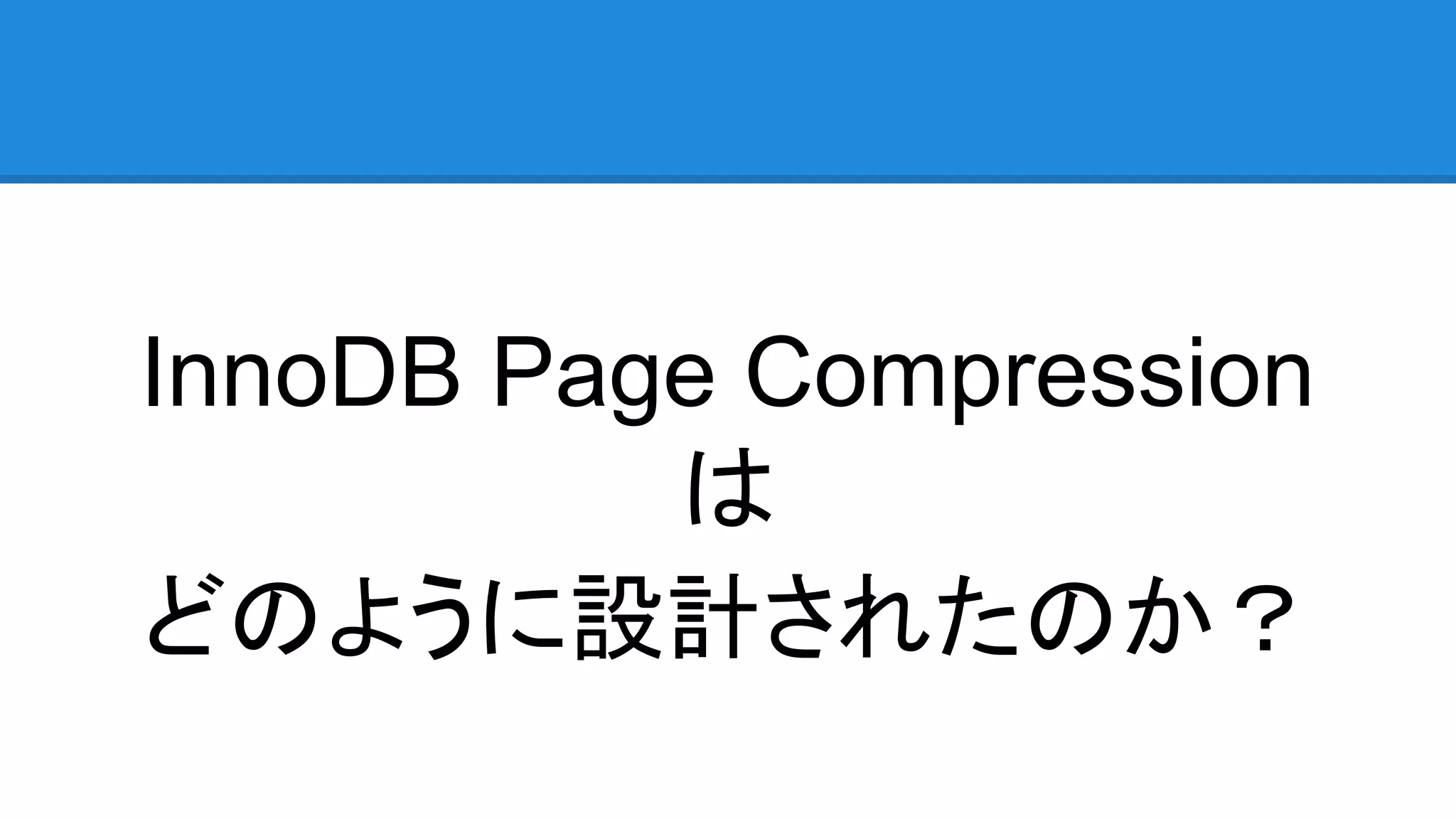InnoDB Page Compression
は
どのように設計されたのか？
 