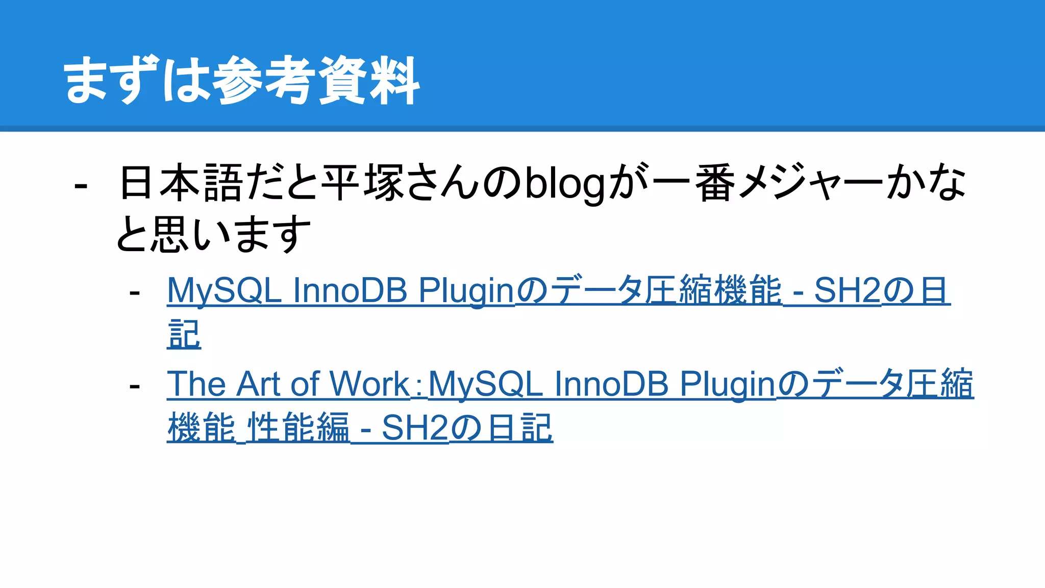 まずは参考資料
- 日本語だと平塚さんのblogが一番メジャーかな
と思います
- MySQL InnoDB Pluginのデータ圧縮機能 - SH2の日
記
- The Art of Work：MySQL InnoDB Pluginのデータ圧縮
機能 性能編 - SH2の日記
 