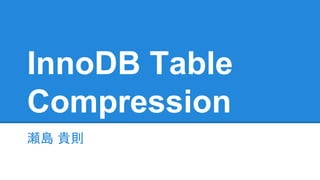 InnoDB Table
Compression
瀬島 貴則瀬島 貴則
revision 2
 