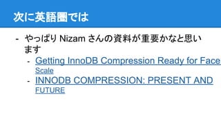 次に英語圏では
- やっぱり Nizam さんの資料が重要かなと思い
ます
- Getting InnoDB Compression Ready for Faceb
Scale
- INNODB COMPRESSION: PRESENT AND
FUTURE
 