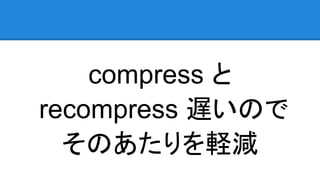 compress と
recompress 遅いので
そのあたりを軽減
 